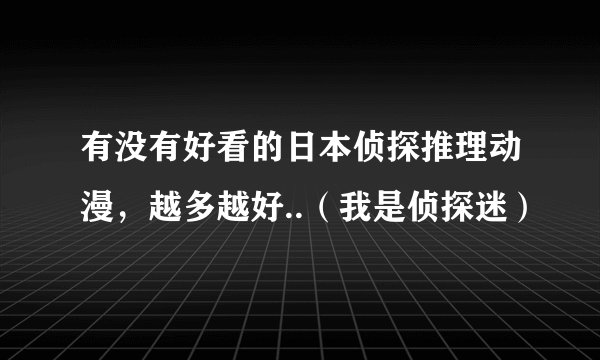有没有好看的日本侦探推理动漫，越多越好..（我是侦探迷）