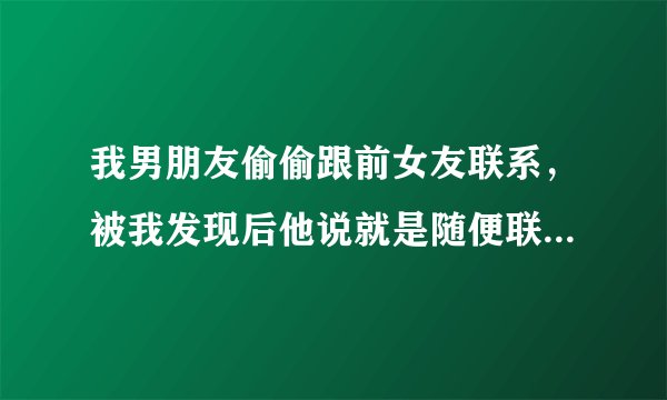 我男朋友偷偷跟前女友联系，被我发现后他说就是随便联系联系，我该怎么做？
