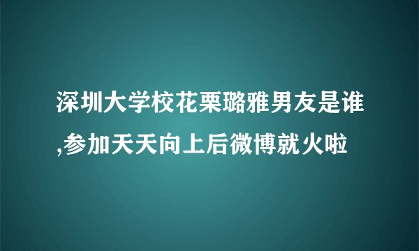 深圳大学校花栗璐雅男友是谁,参加天天向上后微博就火啦