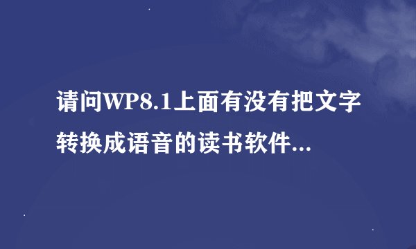 请问WP8.1上面有没有把文字转换成语音的读书软件？就像以前的讯飞语音电子书一样？