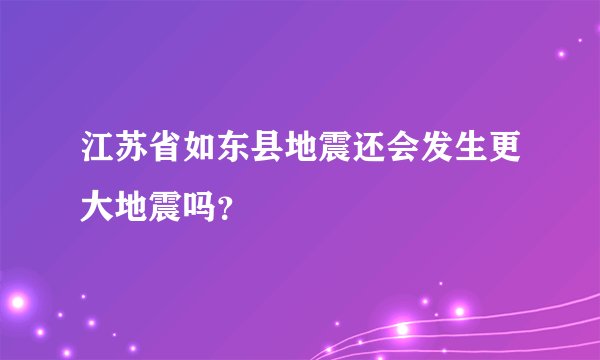 江苏省如东县地震还会发生更大地震吗？