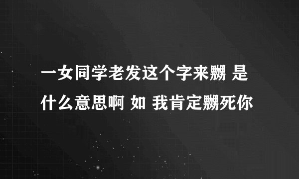 一女同学老发这个字来嬲 是什么意思啊 如 我肯定嬲死你