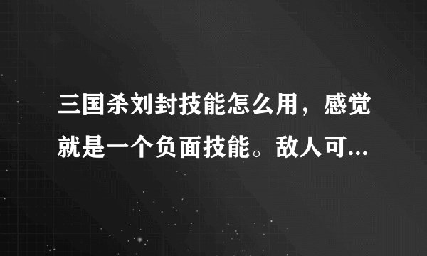 三国杀刘封技能怎么用，感觉就是一个负面技能。敌人可以省自己的一张杀，无消耗地杀你。大神求解。