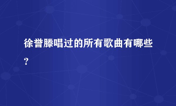 徐誉滕唱过的所有歌曲有哪些？