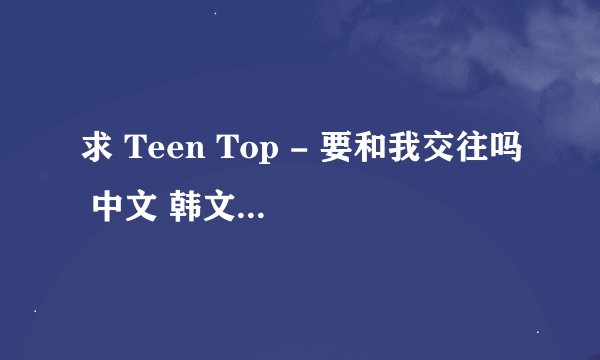 求 Teen Top - 要和我交往吗 中文 韩文 对照歌词
