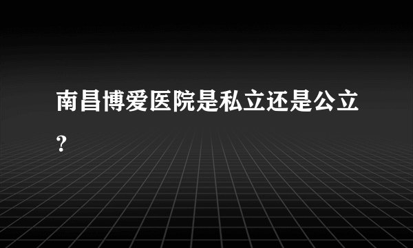 南昌博爱医院是私立还是公立？