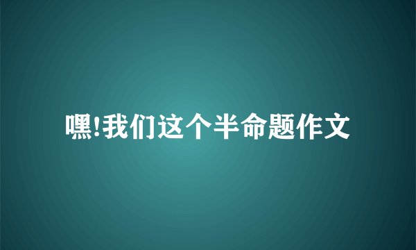 嘿!我们这个半命题作文