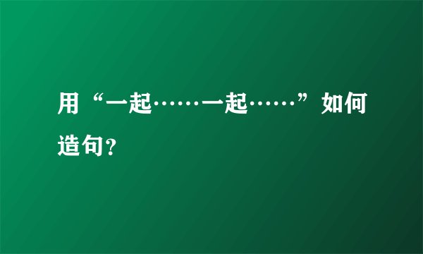 用“一起……一起……”如何造句？