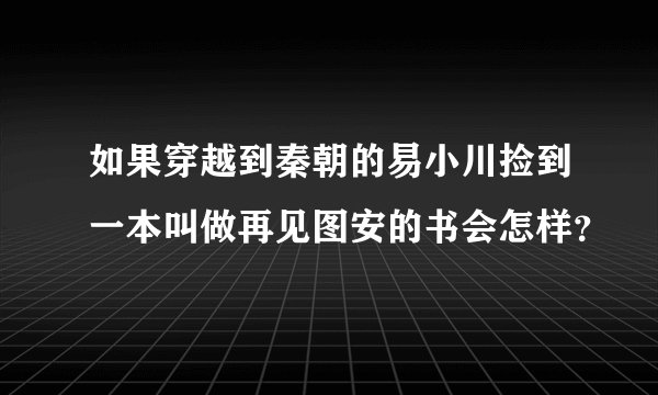 如果穿越到秦朝的易小川捡到一本叫做再见图安的书会怎样？