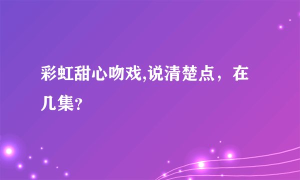 彩虹甜心吻戏,说清楚点，在几集？