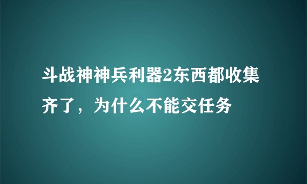 斗战神神兵利器2东西都收集齐了，为什么不能交任务