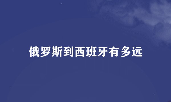 俄罗斯到西班牙有多远