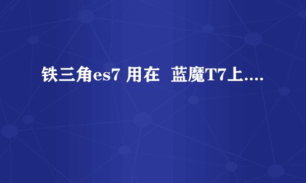 铁三角es7 用在  蓝魔T7上....