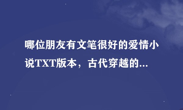 哪位朋友有文笔很好的爱情小说TXT版本，古代穿越的也可以，现代言情的也可以，十分感人就行，帮发
