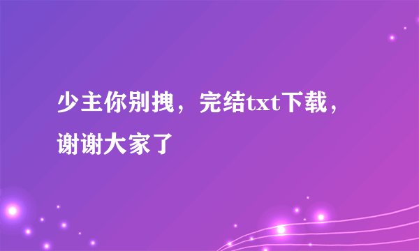 少主你别拽，完结txt下载，谢谢大家了
