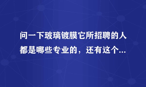 问一下玻璃镀膜它所招聘的人都是哪些专业的，还有这个行业需具备哪些知识？