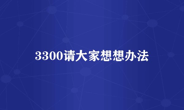 3300请大家想想办法