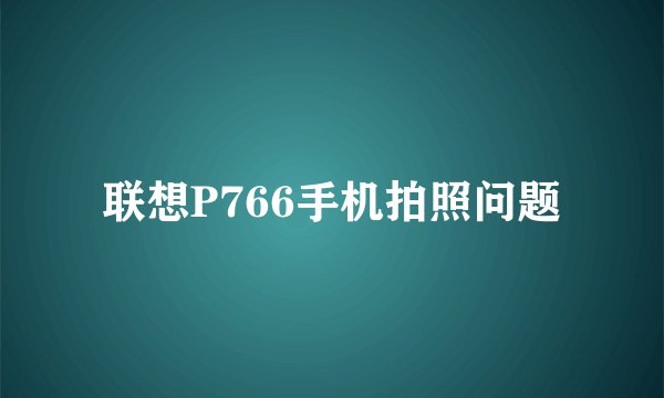 联想P766手机拍照问题