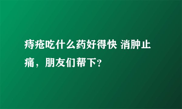 痔疮吃什么药好得快 消肿止痛，朋友们帮下？