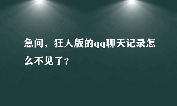 急问，狂人版的qq聊天记录怎么不见了？