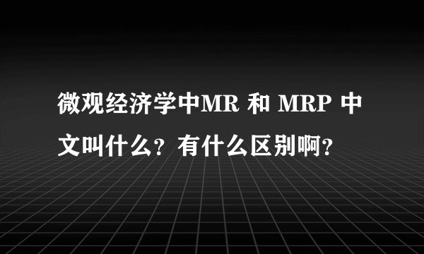 微观经济学中MR 和 MRP 中文叫什么？有什么区别啊？