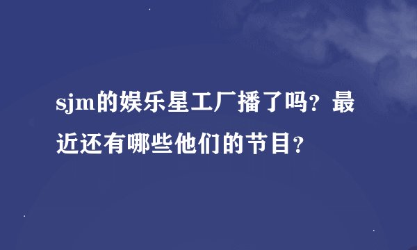 sjm的娱乐星工厂播了吗？最近还有哪些他们的节目？