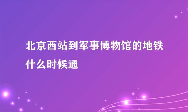 北京西站到军事博物馆的地铁什么时候通
