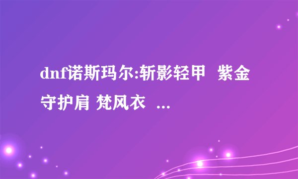 dnf诺斯玛尔:斩影轻甲  紫金守护肩 梵风衣  这些在哪能爆到啊？