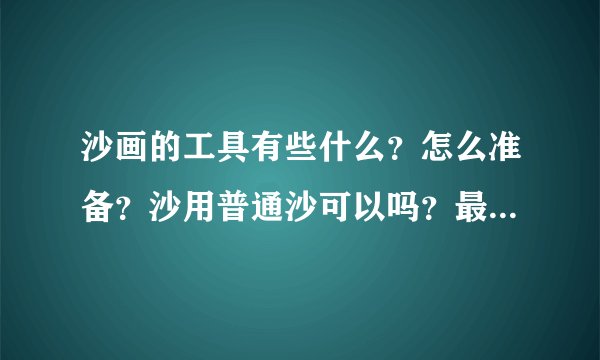 沙画的工具有些什么？怎么准备？沙用普通沙可以吗？最后去哪些地方买？