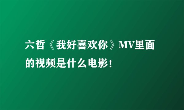 六哲《我好喜欢你》MV里面的视频是什么电影！