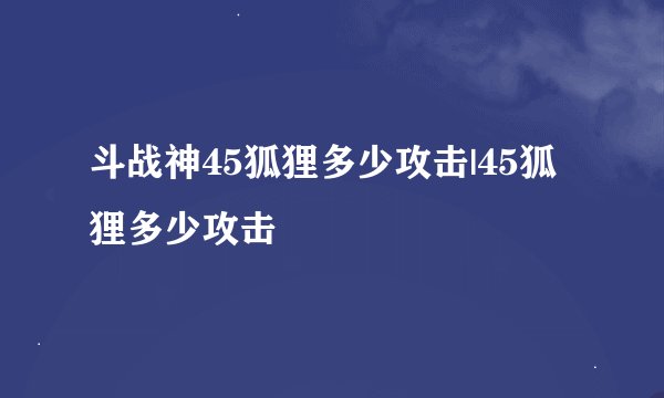 斗战神45狐狸多少攻击|45狐狸多少攻击