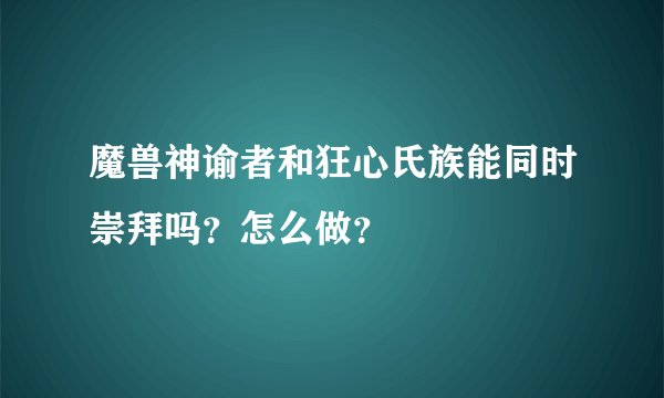 魔兽神谕者和狂心氏族能同时崇拜吗？怎么做？