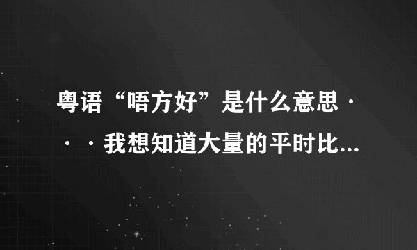 粤语“唔方好”是什么意思···我想知道大量的平时比较常用到的粤语，越多越好，包含普通话意思，跪求