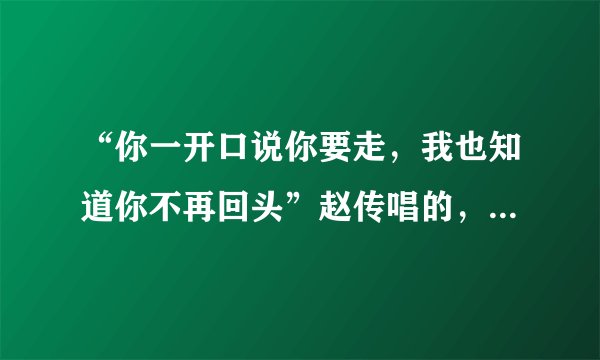 “你一开口说你要走，我也知道你不再回头”赵传唱的，想知道歌名？