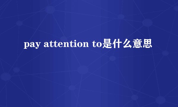 pay attention to是什么意思