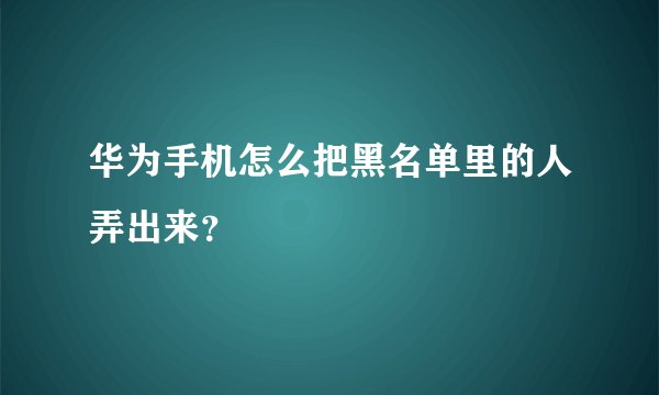 华为手机怎么把黑名单里的人弄出来？