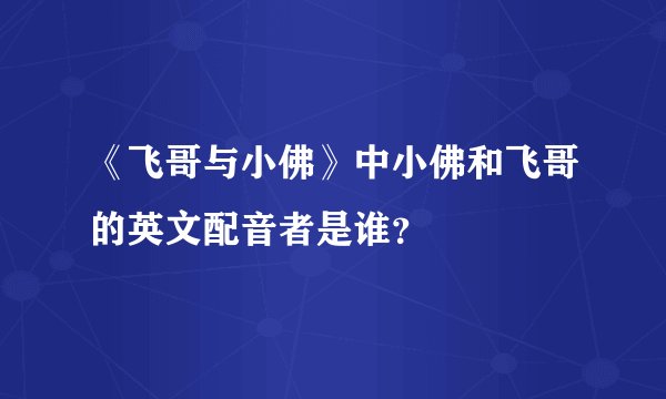 《飞哥与小佛》中小佛和飞哥的英文配音者是谁？
