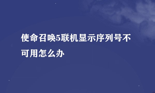 使命召唤5联机显示序列号不可用怎么办