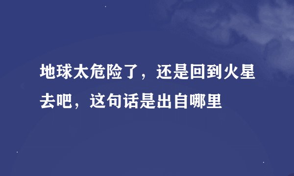 地球太危险了，还是回到火星去吧，这句话是出自哪里