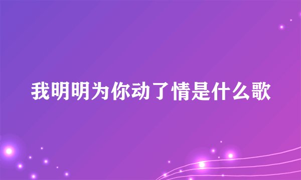 我明明为你动了情是什么歌