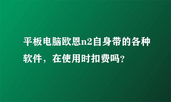 平板电脑欧恩n2自身带的各种软件，在使用时扣费吗？