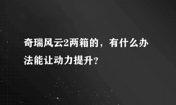 奇瑞风云2两箱的，有什么办法能让动力提升？