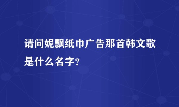 请问妮飘纸巾广告那首韩文歌是什么名字？