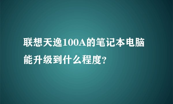 联想天逸100A的笔记本电脑能升级到什么程度？