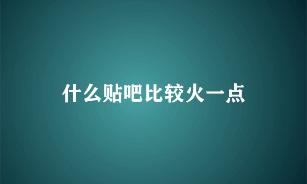 什么贴吧比较火一点
