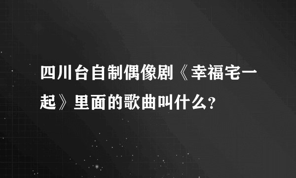 四川台自制偶像剧《幸福宅一起》里面的歌曲叫什么？