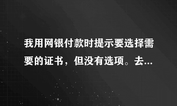 我用网银付款时提示要选择需要的证书，但没有选项。去个人网银看U盾管理，显示证书状态正常，不需要下载