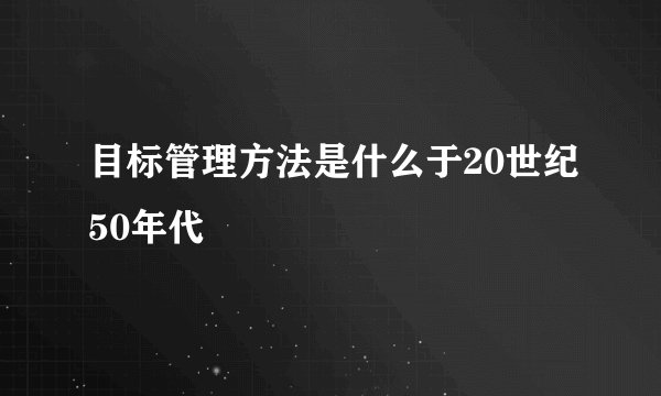 目标管理方法是什么于20世纪50年代