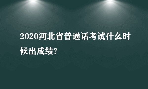 2020河北省普通话考试什么时候出成绩?