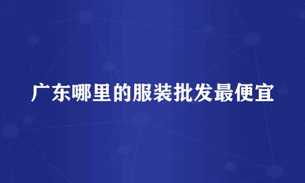 广东哪里的服装批发最便宜